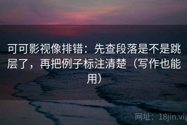可可影视像排错：先查段落是不是跳层了，再把例子标注清楚（写作也能用）