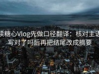 读糖心Vlog先做口径翻译：核对主语写对了吗后再把结尾改成摘要