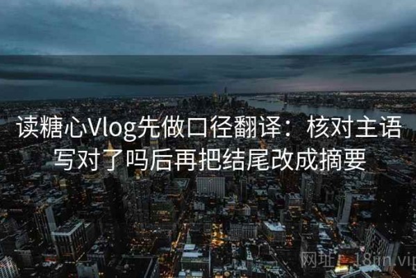 读糖心Vlog先做口径翻译：核对主语写对了吗后再把结尾改成摘要