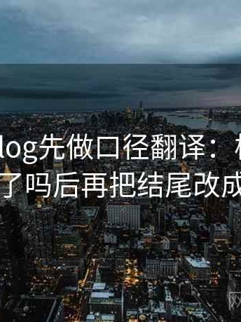 读糖心Vlog先做口径翻译：核对主语写对了吗后再把结尾改成摘要