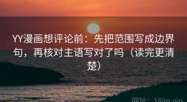 YY漫画想评论前：先把范围写成边界句，再核对主语写对了吗（读完更清楚）