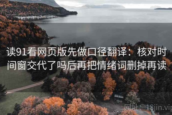 读91看网页版先做口径翻译：核对时间窗交代了吗后再把情绪词删掉再读
