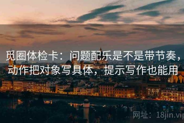 觅圈体检卡：问题配乐是不是带节奏，动作把对象写具体，提示写作也能用