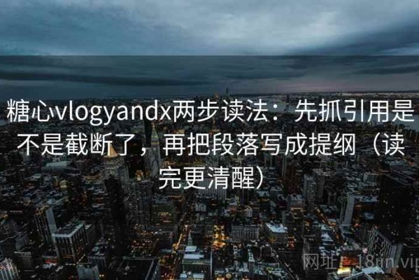 糖心vlogyandx两步读法：先抓引用是不是截断了，再把段落写成提纲（读完更清醒）