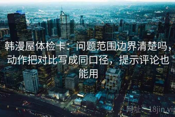韩漫屋体检卡：问题范围边界清楚吗，动作把对比写成同口径，提示评论也能用