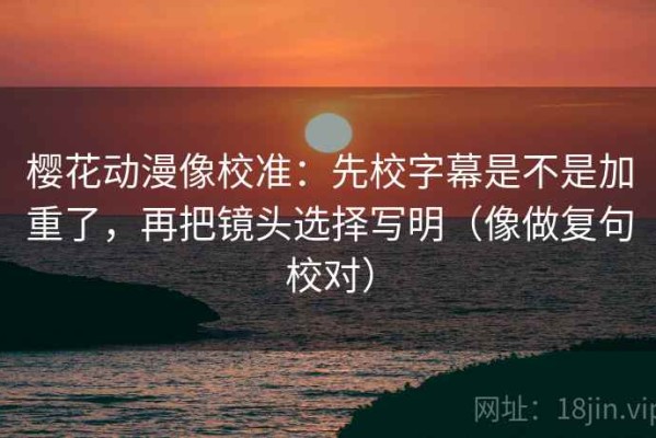 樱花动漫像校准：先校字幕是不是加重了，再把镜头选择写明（像做复句校对）