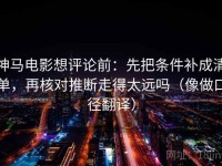 神马电影想评论前：先把条件补成清单，再核对推断走得太远吗（像做口径翻译）