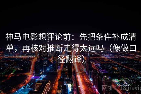 神马电影想评论前：先把条件补成清单，再核对推断走得太远吗（像做口径翻译）