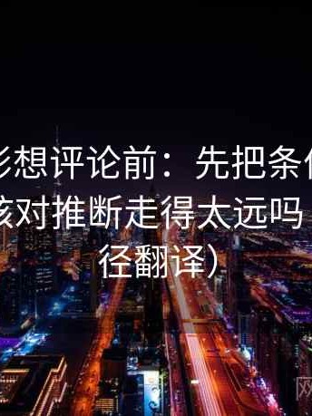 神马电影想评论前：先把条件补成清单，再核对推断走得太远吗（像做口径翻译）