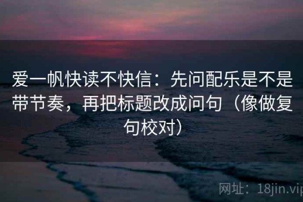 爱一帆快读不快信：先问配乐是不是带节奏，再把标题改成问句（像做复句校对）