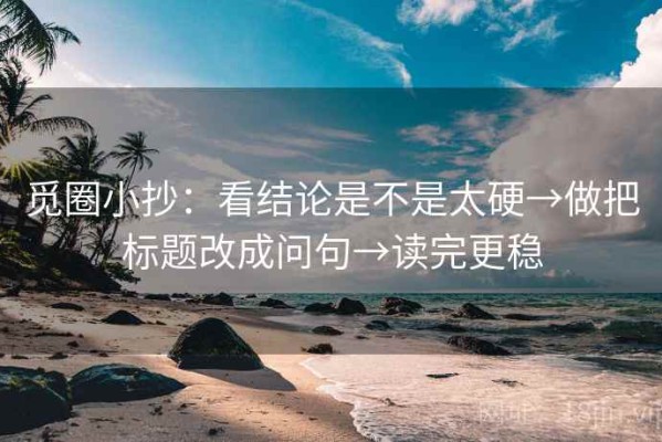觅圈小抄：看结论是不是太硬→做把标题改成问句→读完更稳