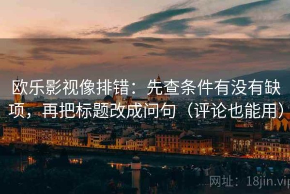 欧乐影视像排错：先查条件有没有缺项，再把标题改成问句（评论也能用）
