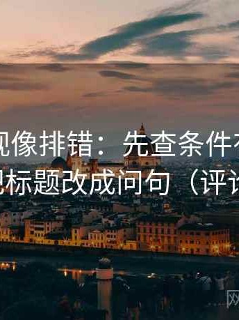 欧乐影视像排错：先查条件有没有缺项，再把标题改成问句（评论也能用）