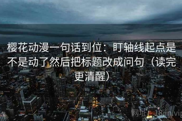 樱花动漫一句话到位：盯轴线起点是不是动了然后把标题改成问句（读完更清醒）