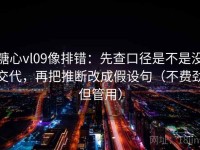 糖心vl09像排错：先查口径是不是没交代，再把推断改成假设句（不费劲但管用）