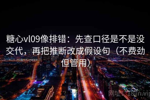 糖心vl09像排错：先查口径是不是没交代，再把推断改成假设句（不费劲但管用）