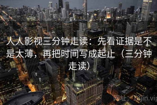 人人影视三分钟走读：先看证据是不是太薄，再把时间写成起止（三分钟走读）