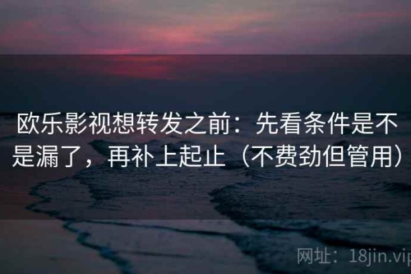 欧乐影视想转发之前：先看条件是不是漏了，再补上起止（不费劲但管用）