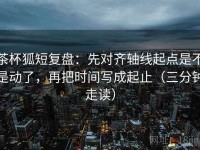 茶杯狐短复盘：先对齐轴线起点是不是动了，再把时间写成起止（三分钟走读）