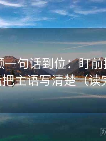 西瓜视频一句话到位：盯前提有没有补齐然后把主语写清楚（读完更清醒）
