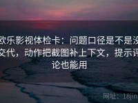 欧乐影视体检卡：问题口径是不是没交代，动作把截图补上下文，提示评论也能用