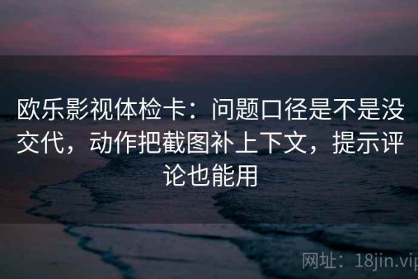 欧乐影视体检卡：问题口径是不是没交代，动作把截图补上下文，提示评论也能用