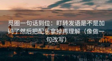 觅圈一句话到位：盯转发语是不是加码了然后把配乐拿掉再理解（像做一句改写）