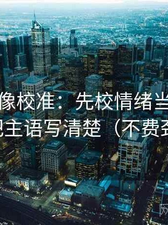 17c com像校准：先校情绪当成理由了吗，再把主语写清楚（不费劲但管用）