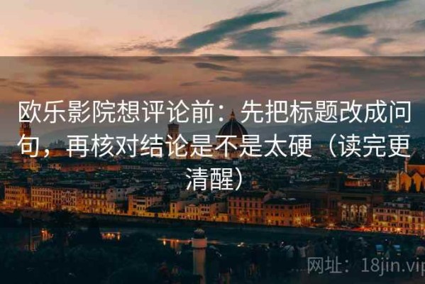 欧乐影院想评论前：先把标题改成问句，再核对结论是不是太硬（读完更清醒）