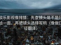 欧乐影视像排错：先查镜头是不是只给一面，再把镜头选择写明（像做口径翻译）