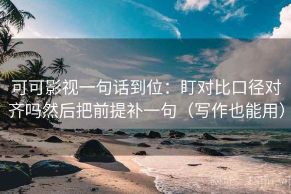 可可影视一句话到位：盯对比口径对齐吗然后把前提补一句（写作也能用）