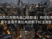读西瓜视频先做口径翻译：核对配乐是不是带节奏后再把例子标注清楚