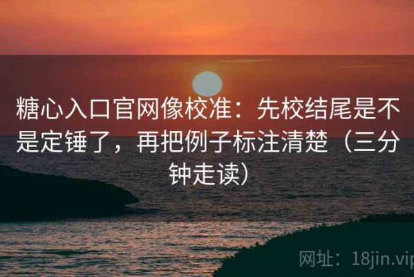 糖心入口官网像校准：先校结尾是不是定锤了，再把例子标注清楚（三分钟走读）