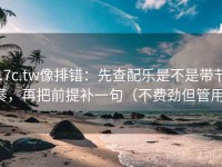 17c.tw像排错：先查配乐是不是带节奏，再把前提补一句（不费劲但管用）