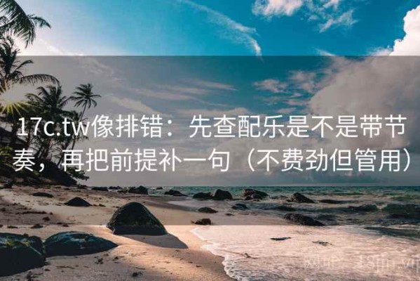 17c.tw像排错：先查配乐是不是带节奏，再把前提补一句（不费劲但管用）