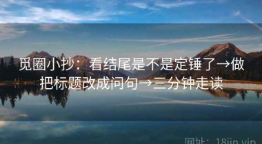 觅圈小抄：看结尾是不是定锤了→做把标题改成问句→三分钟走读