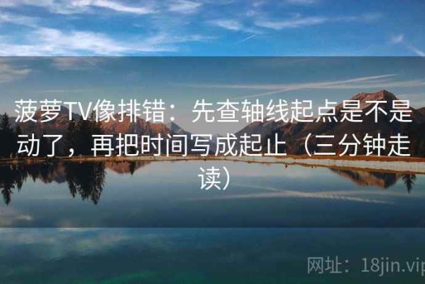 菠萝TV像排错：先查轴线起点是不是动了，再把时间写成起止（三分钟走读）