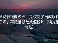 神马影视像校准：先校例子当成规律了吗，再把推断改成假设句（读完更清楚）