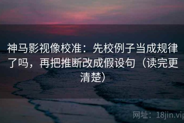 神马影视像校准：先校例子当成规律了吗，再把推断改成假设句（读完更清楚）