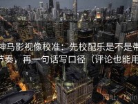 神马影视像校准：先校配乐是不是带节奏，再一句话写口径（评论也能用）