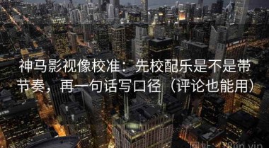 神马影视像校准：先校配乐是不是带节奏，再一句话写口径（评论也能用）