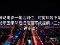 神马电影一句话到位：盯剪辑是不是暗示因果然后把段落写成提纲（三分钟走读）