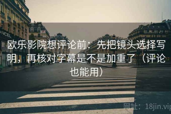 欧乐影院想评论前：先把镜头选择写明，再核对字幕是不是加重了（评论也能用）