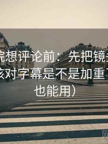 欧乐影院想评论前：先把镜头选择写明，再核对字幕是不是加重了（评论也能用）