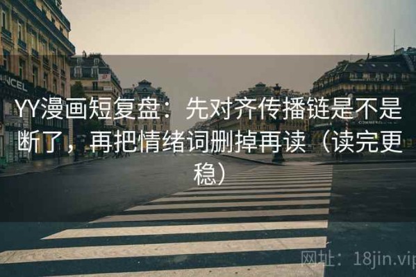 YY漫画短复盘：先对齐传播链是不是断了，再把情绪词删掉再读（读完更稳）