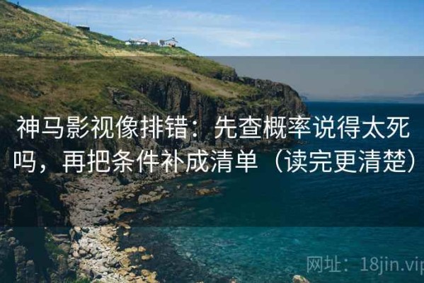神马影视像排错：先查概率说得太死吗，再把条件补成清单（读完更清楚）