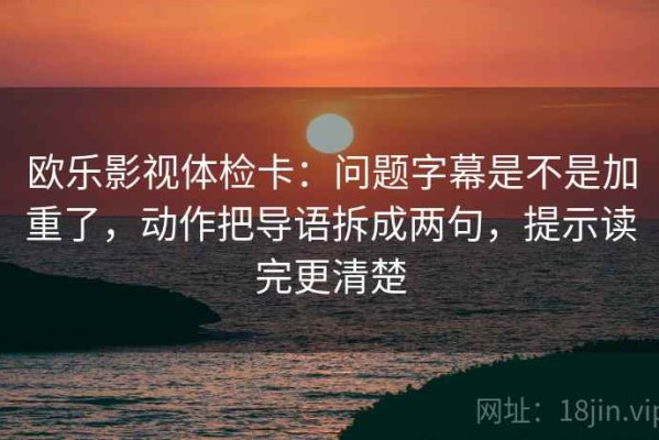 欧乐影视体检卡：问题字幕是不是加重了，动作把导语拆成两句，提示读完更清楚