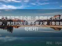 天天影院想评论前：先把结论拆成两步，再核对结论是不是太硬（像做复句校对）