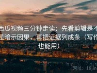 西瓜视频三分钟走读：先看剪辑是不是暗示因果，再把证据列成条（写作也能用）