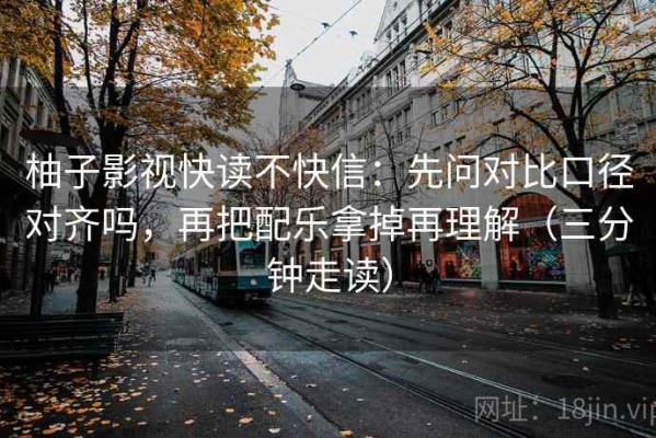 柚子影视快读不快信：先问对比口径对齐吗，再把配乐拿掉再理解（三分钟走读）